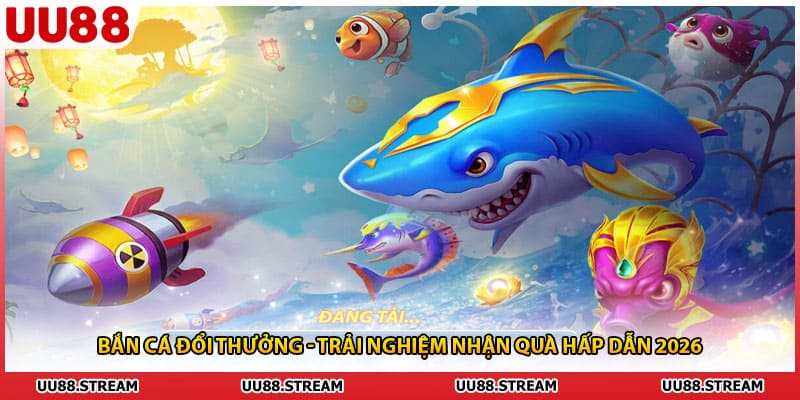 Bắn Cá Đổi Thưởng - Trải Nghiệm Nhận Quà Hấp Dẫn 2026