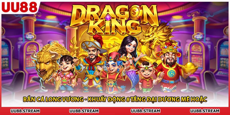 Bắn Cá Long Vương - Khuấy Động 8 Tầng Đại Dương Mê Hoặc